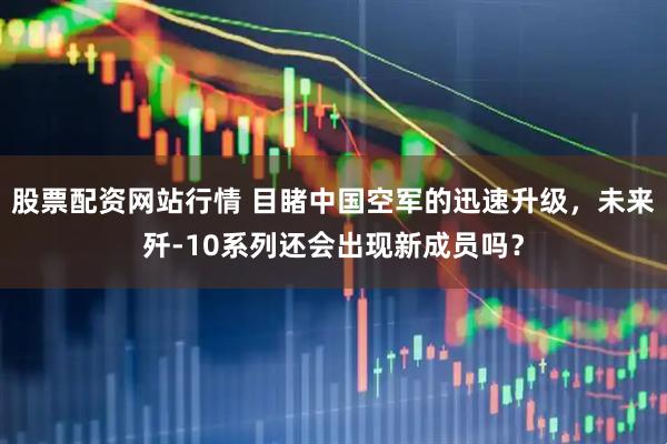 股票配资网站行情 目睹中国空军的迅速升级，未来歼-10系列还会出现新成员吗？