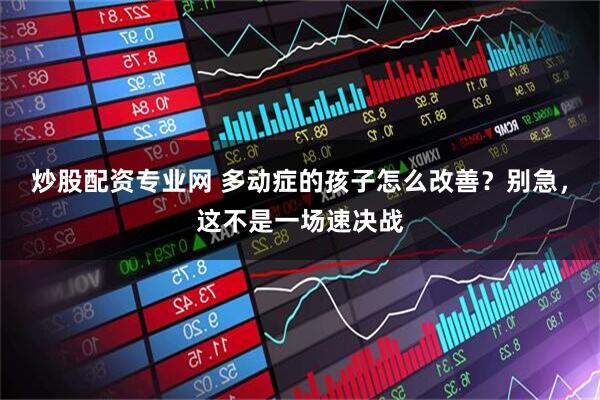 炒股配资专业网 多动症的孩子怎么改善?别急,这不是一场速决战