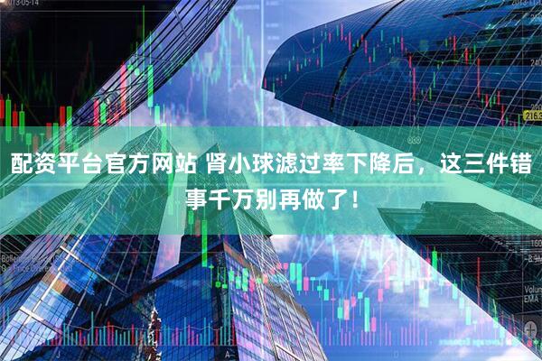 配资平台官方网站 肾小球滤过率下降后，这三件错事千万别再做了！