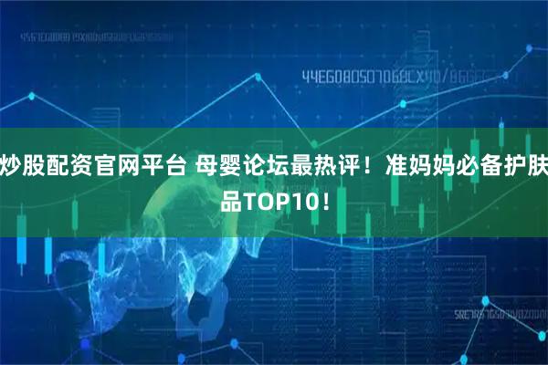 炒股配资官网平台 母婴论坛最热评！准妈妈必备护肤品TOP10！