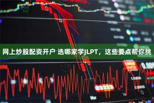网上炒股配资开户 选哪家学JLPT，这些要点帮你挑