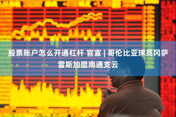 股票账户怎么开通杠杆 官宣 | 哥伦比亚球员冈萨雷斯加盟南通支云