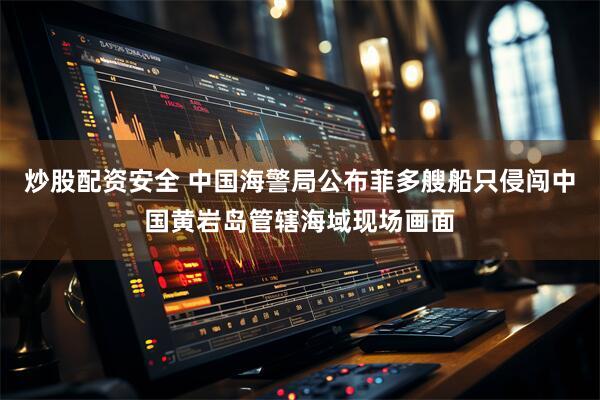 炒股配资安全 中国海警局公布菲多艘船只侵闯中国黄岩岛管辖海域现场画面