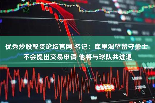 优秀炒股配资论坛官网 名记:库里渴望留守勇士 不会提出交易申请 他将与球队共进退