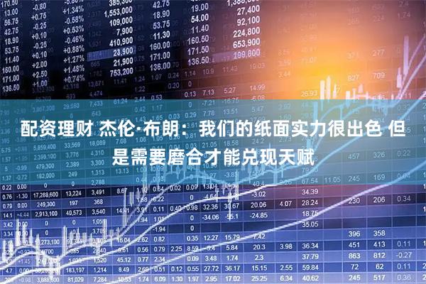 配资理财 杰伦·布朗：我们的纸面实力很出色 但是需要磨合才能兑现天赋