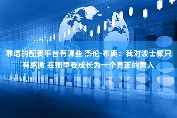 靠谱的配资平台有哪些 杰伦·布朗：我对波士顿只有感激 在那里我成长为一个真正的男人