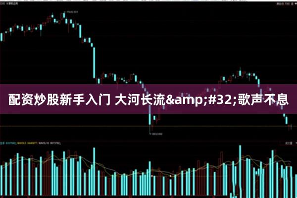 配资炒股新手入门 大河长流 歌声不息