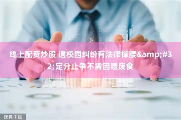 线上配资炒股 遇校园纠纷有法律撑腰 定分止争不需因噎废食