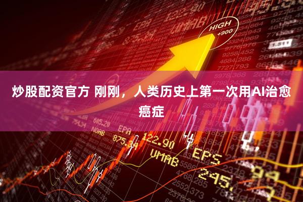 炒股配资官方 刚刚，人类历史上第一次用AI治愈癌症