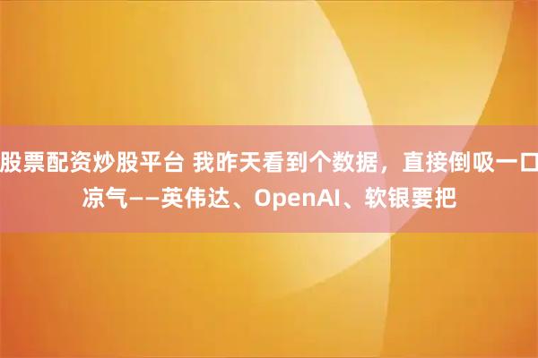 股票配资炒股平台 我昨天看到个数据,直接倒吸一口凉气——英伟达、OpenAI、软银要把
