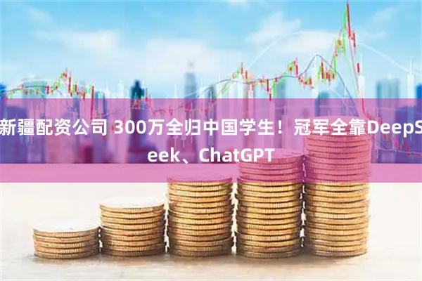 新疆配资公司 300万全归中国学生!冠军全靠DeepSeek、ChatGPT