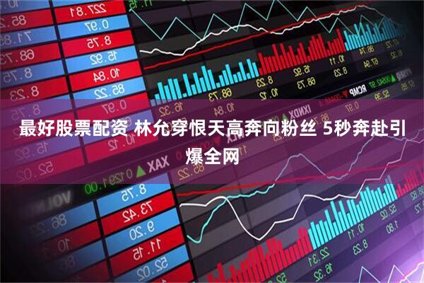 最好股票配资 林允穿恨天高奔向粉丝 5秒奔赴引爆全网