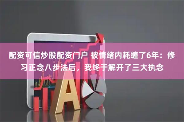 配资可信炒股配资门户 被情绪内耗缠了6年:修习正念八步法后,我终于解开了三大执念