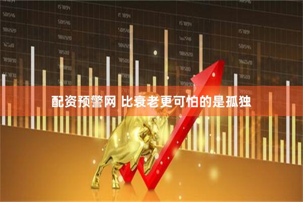 配资预警网 比衰老更可怕的是孤独