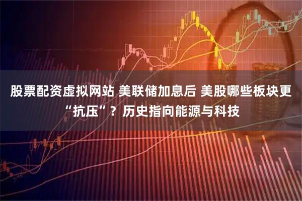 股票配资虚拟网站 美联储加息后 美股哪些板块更“抗压”？历史指向能源与科技