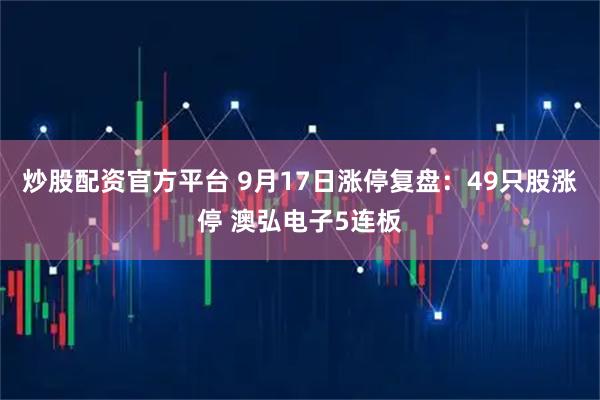 炒股配资官方平台 9月17日涨停复盘:49只股涨停 澳弘电子5连板