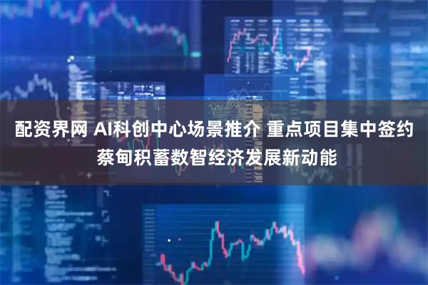配资界网 AI科创中心场景推介 重点项目集中签约 蔡甸积蓄数智经济发展新动能
